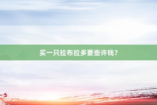 买一只拉布拉多要些许钱？
